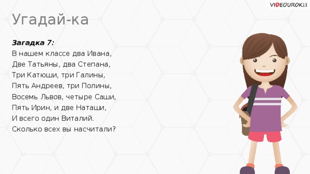 Угадай-ка Загадка 7: В нашем классе два Ивана, Две Татьяны, два Степана, Три Катюши, три Галины, Пять Андреев, три Полины, Восемь Львов, четыре Саши, Пять Ирин, и две Наташи, И всего один Виталий. Сколько всех вы насчитали?
