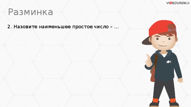 Разминка 2. Назовите наименьшее простое число – …