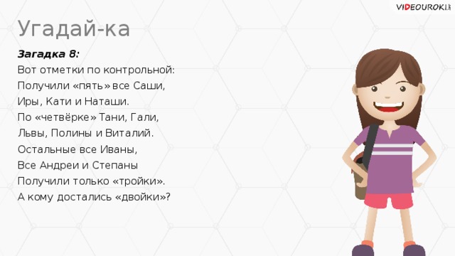 Угадай-ка Загадка 8: Вот отметки по контрольной: Получили «пять» все Саши, Иры, Кати и Наташи. По «четвёрке» Тани, Гали, Львы, Полины и Виталий. Остальные все Иваны, Все Андреи и Степаны Получили только «тройки». А кому достались «двойки»?