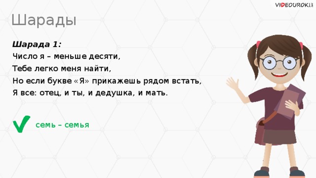 Шарады Шарада 1: Число я – меньше десяти, Тебе легко меня найти, Но если букве «Я» прикажешь рядом встать, Я все: отец, и ты, и дедушка, и мать. семь – семья