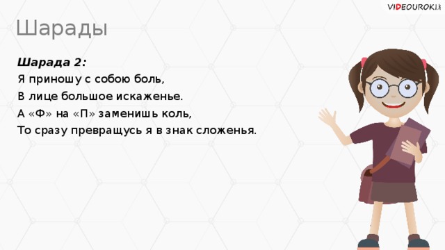 Шарады Шарада 2: Я приношу с собою боль, В лице большое искаженье. А «Ф» на «П» заменишь коль, То сразу превращусь я в знак сложенья.