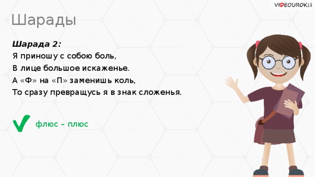 Шарады Шарада 2: Я приношу с собою боль, В лице большое искаженье. А «Ф» на «П» заменишь коль, То сразу превращусь я в знак сложенья. флюс – плюс