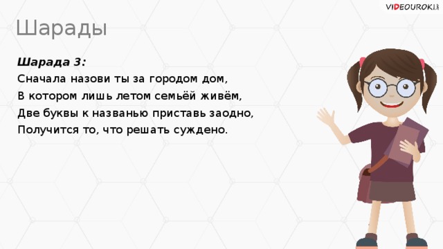 Шарады Шарада 3: Сначала назови ты за городом дом, В котором лишь летом семьёй живём, Две буквы к названью приставь заодно, Получится то, что решать суждено.