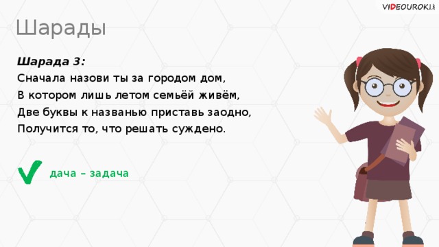 Шарады Шарада 3: Сначала назови ты за городом дом, В котором лишь летом семьёй живём, Две буквы к названью приставь заодно, Получится то, что решать суждено. дача – задача