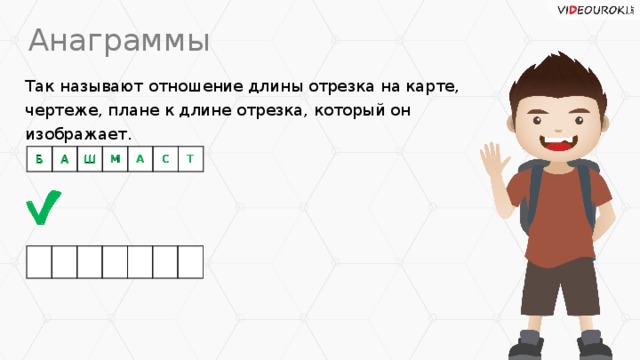 Анаграммы Так называют отношение длины отрезка на карте, чертеже, плане к длине отрезка, который он изображает. Б А Ш М А С Т А М Т С А Ш Б