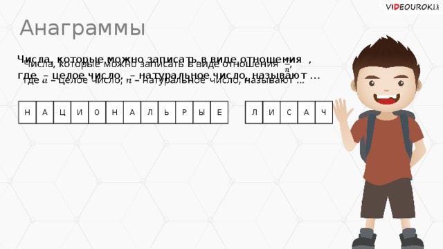 Анаграммы Числа, которые можно записать в виде отношения ,   где – целое число, – натуральное число, называют … Н А Ц И О Н А Л Ь Р Ы Е Л И С А Ч