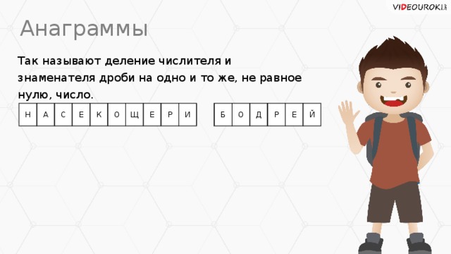 Анаграммы Так называют деление числителя и знаменателя дроби на одно и то же, не равное нулю, число. Н А С Е К О Щ Е Р И Б О Д Р Е Й
