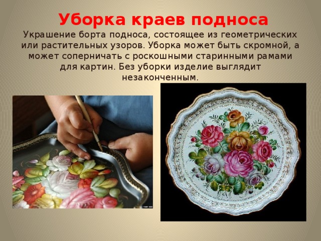  Уборка краев подноса Украшение борта подноса, состоящее из геометрических или растительных узоров. Уборка может быть скромной, а может соперничать с роскошными старинными рамами для картин. Без уборки изделие выглядит незаконченным. 