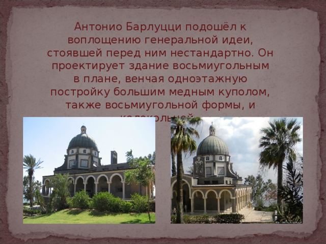 Антонио Барлуцци подошёл к воплощению генеральной идеи, стоявшей перед ним нестандартно. Он проектирует здание восьмиугольным в плане, венчая одноэтажную постройку большим медным куполом, также восьмиугольной формы, и колокольней. 