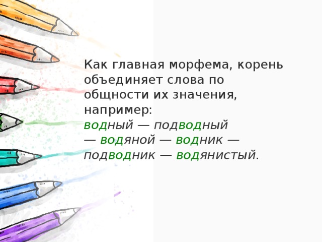 Как главная морфема, корень объединяет слова по общности их значения, например: вод ный — под вод ный —  вод яной —  вод ник — под вод ник —  вод янистый. 