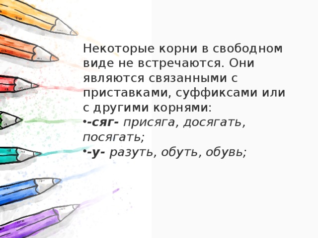 Некоторые корни в свободном виде не встречаются. Они являются связанными с приставками, суффиксами или с другими корнями: -сяг-  присяга, досягать, посягать; -у-  разуть, обуть, обувь; 