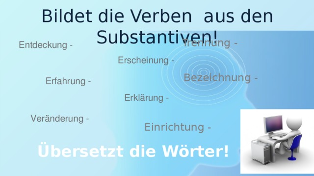 Bildet die Verben aus den Substantiven! Trennung - Entdeckung - Erscheinung - Bezeichnung - Erfahrung - Erklärung - Veränderung - Einrichtung - Übersetzt die Wörter! 