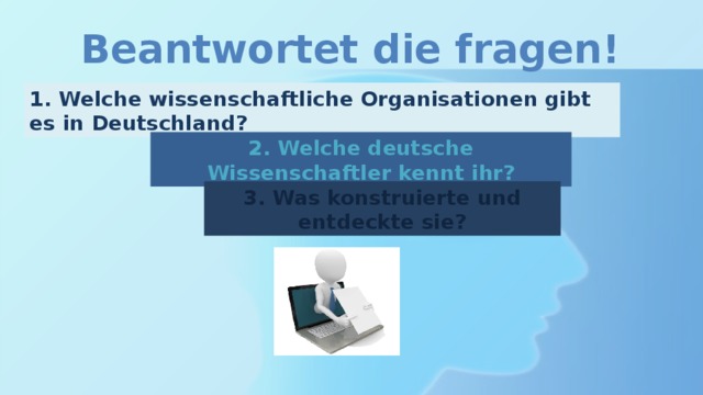 Beantwortet die fragen! 1. Welche wissenschaftliche Organisationen gibt es in Deutschland? 2. Welche deutsche Wissenschaftler kennt ihr? 3. Was konstruierte und entdeckte sie? 