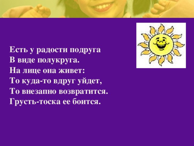 Есть у радости подруга  В виде полукруга.  На лице она живет:   То куда-то вдруг уйдет,   То внезапно возвратится.  Грусть-тоска ее боится.   