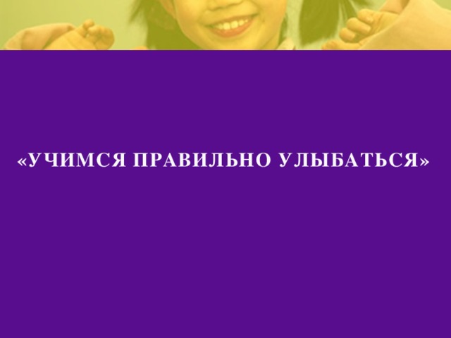 «УЧИМСЯ ПРАВИЛЬНО УЛЫБАТЬСЯ» 