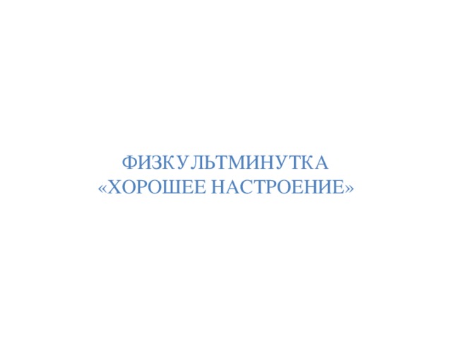 ФИЗКУЛЬТМИНУТКА «ХОРОШЕЕ НАСТРОЕНИЕ» 
