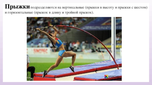 Прыжки  подразделяются на вертикальные (прыжки в высоту и прыжки с шестом) и горизонтальные (прыжок в длину и тройной прыжок).  