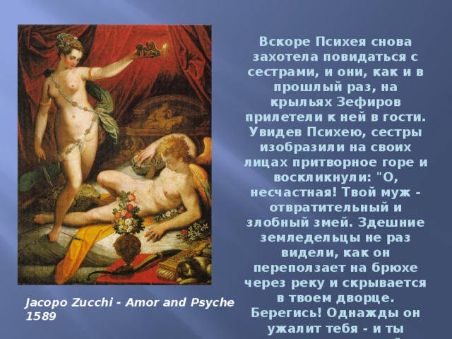  Вскоре Психея снова захотела повидаться с сестрами, и они, как и в прошлый раз, на крыльях Зефиров прилетели к ней в гости. Увидев Психею, сестры изобразили на своих лицах притворное горе и воскликнули: 