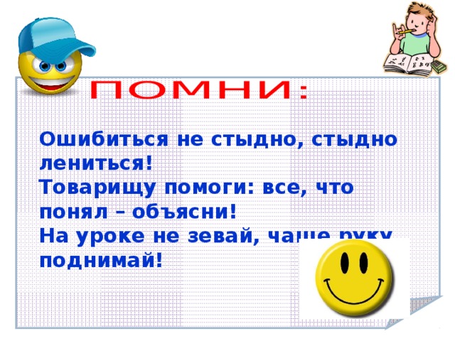  Ошибиться не стыдно, стыдно лениться! Товарищу помоги: все, что понял – объясни! На уроке не зевай, чаще руку поднимай!  