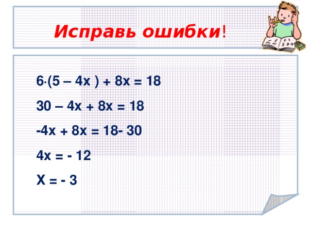 Исправь ошибки ! 6∙(5 – 4х ) + 8х = 18  30 – 4х + 8х = 18  -4х + 8х = 18- 30  4х = - 12 Х = - 3  