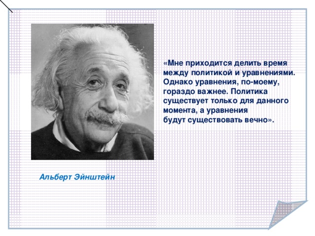 «Мне приходится делить время между политикой и уравнениями. Однако уравнения, по-моему, гораздо важнее. Политика существует только для данного момента, а уравнения   будут существовать вечно».  Альберт Эйнштейн  