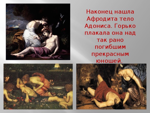 Наконец нашла Афродита тело Адониса. Горько плакала она над так рано погибшим прекрасным юношей. 