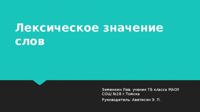 Лексическое значение слов Зименкин Лев, ученик 7Б класса МАОУ СОШ №28 г.Томска Руководитель: Аветисян Э. П. 