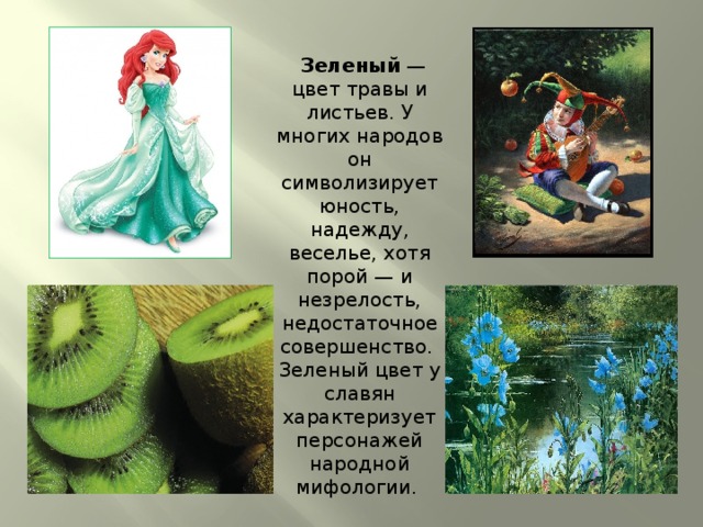  Зеленый — цвет травы и листьев. У многих народов он символизирует юность, надежду, веселье, хотя порой — и незрелость, недостаточное совершенство. Зеленый цвет у славян характеризует персонажей народной мифологии. 