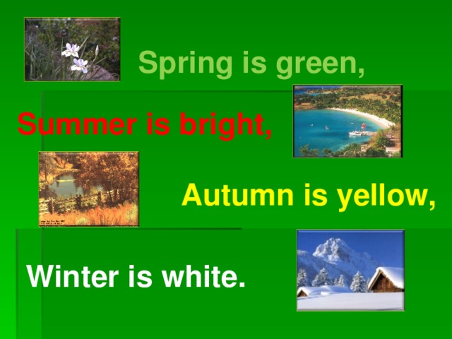     Spring is green,  Summer is bright, Autumn is yellow, Winter is white. 