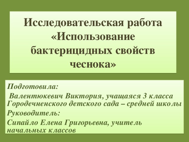 Исследовательская работа «Использование бактерицидных свойств чеснока» Подготовила:  Валентюкевич Виктория, учащаяся 3 класса Городечненского детского сада – средней школы Руководитель: Сипайло Елена Григорьевна, учитель начальных классов 
