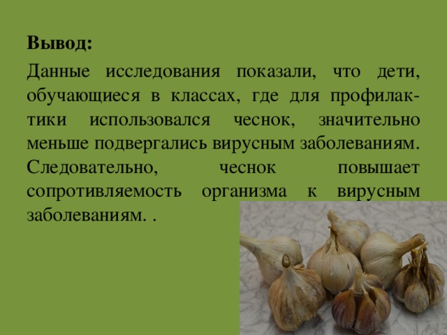 Вывод: Данные исследования показали, что дети, обучающиеся в классах, где для профилак-тики использовался чеснок, значительно меньше подвергались вирусным заболеваниям. Следовательно, чеснок повышает сопротивляемость организма к вирусным заболеваниям. . 