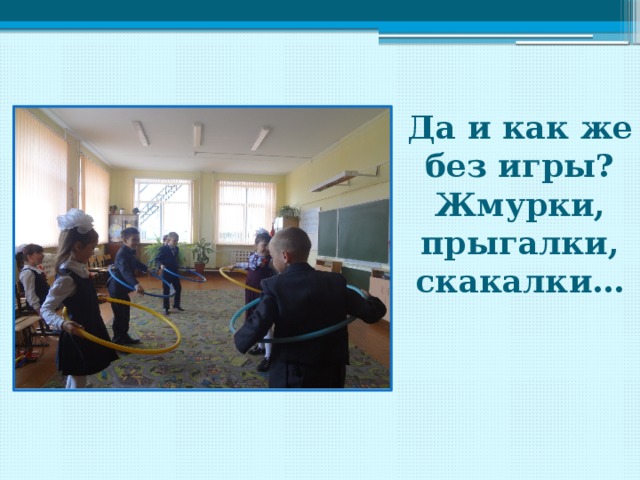 Да и как же без игры? Жмурки, прыгалки, скакалки… 