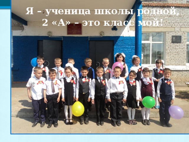Я – ученица школы родной, 2 «А» – это класс мой! 