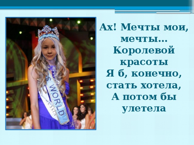 Ах! Мечты мои, мечты… Королевой красоты Я б, конечно, стать хотела, А потом бы улетела 