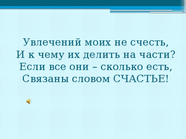  Увлечений моих не счесть,  И к чему их делить на части?  Если все они – сколько есть,  Связаны словом СЧАСТЬЕ!   