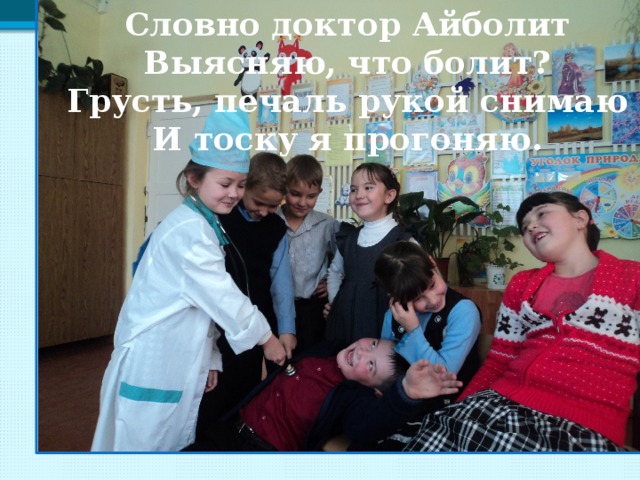 Словно доктор Айболит Выясняю, что болит? Грусть, печаль рукой снимаю И тоску я прогоняю. 