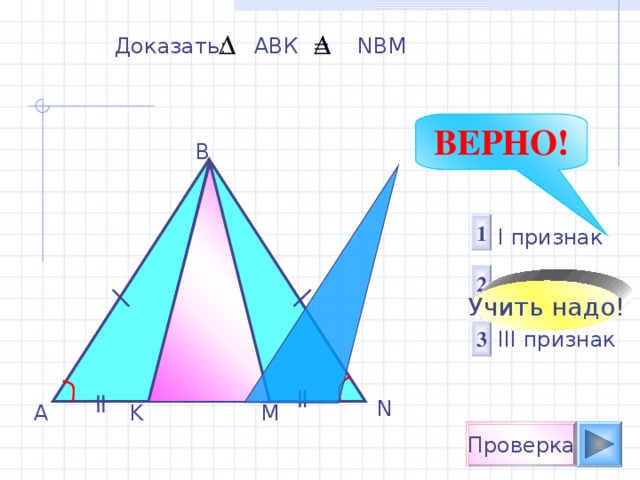 Доказать: АВК = NBM ВЕРНО! B 1 I признак  II признак III признак 2 Учить надо! 3 N K M A Проверка 