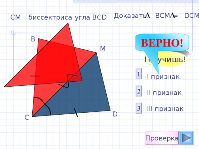 Доказать:  ВСМ = D СМ СМ – биссектриса угла ВС D В ВЕРНО! М Не учишь! 1 I признак  II признак III признак 2 3 D С Проверка 
