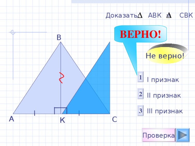 Доказать: АВК = С B К ВЕРНО! В Не верно! 1 I признак  II признак III признак 2 3 A С К Проверка 