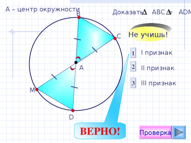 А – центр окружности Доказать:  АВС = А D М В Не учишь! С 1 I признак  II признак III признак 2 А 3 М D ВЕРНО! Проверка 