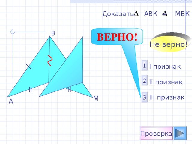 Доказать: АВК = М B К B ВЕРНО! Не верно! 1 I признак  II признак III признак 2 K 3 M A Проверка 