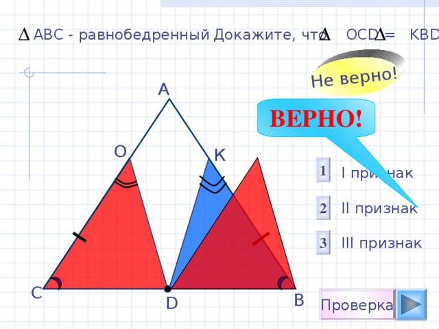 Не верно! АВС - равнобедренный Докажите, что OCD = KBD А ВЕРНО! О К 1 I признак  II признак III признак 2 3 С В Проверка D 
