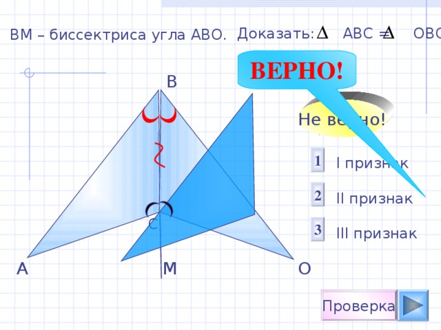 Доказать: АВС = ОВС В M – биссектриса угла АВО. ВЕРНО! B Не верно! 1 I признак  II признак III признак 2 С 3 М А О Проверка 