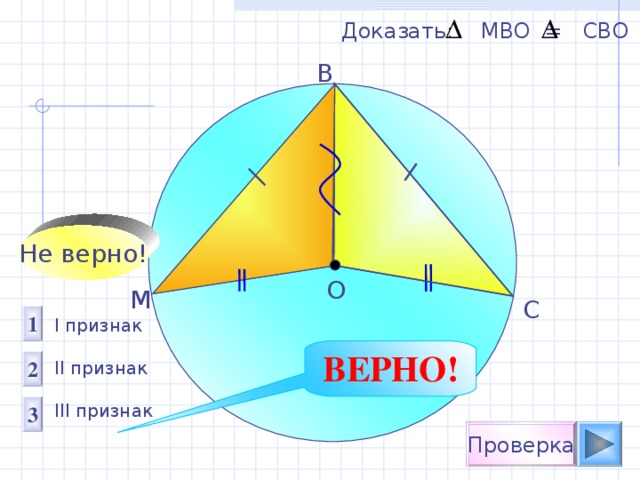 Доказать: МВО = СВО B Не верно! О М С 1 I признак  II признак III признак ВЕРНО! 2 3 Проверка 