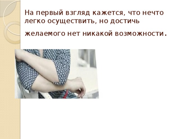 На первый взгляд кажется, что нечто легко осуществить, но достичь желаемого нет никакой возможности . 