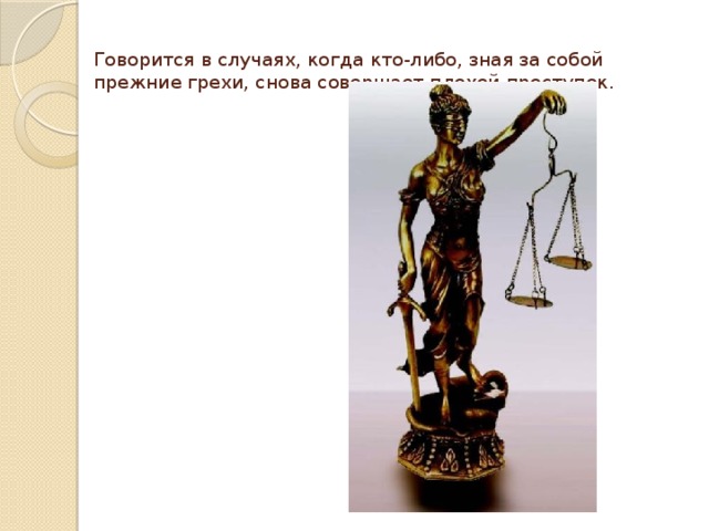 Говорится в случаях, когда кто-либо, зная за собой прежние грехи, снова совершает плохой проступок.   