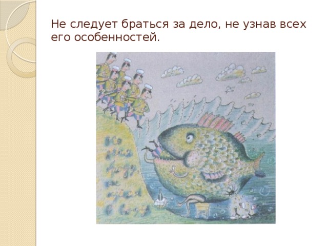 Не следует браться за дело, не узнав всех его особенностей.   