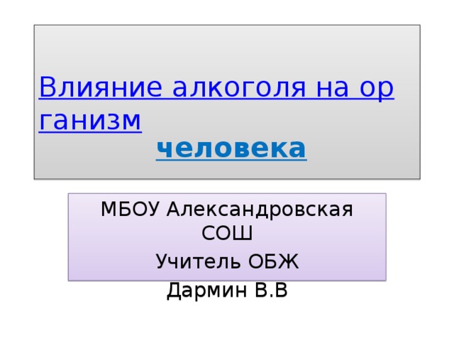 Влияние алкоголя на организм  человека МБОУ Александровская СОШ Учитель ОБЖ Дармин В.В 