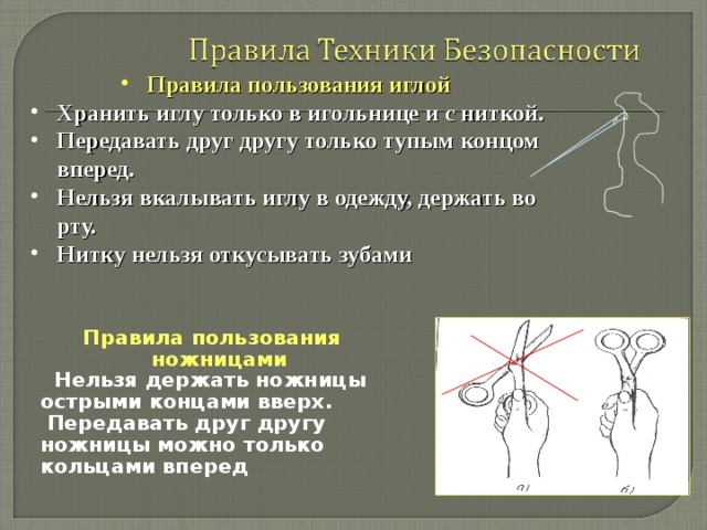 Правила пользования иглой  Хранить иглу только в игольнице и с ниткой. Передавать друг другу только тупым концом вперед. Нельзя вкалывать иглу в одежду, держать во рту. Нитку нельзя откусывать зубами  Правила пользования ножницами   Нельзя держать ножницы острыми концами вверх.  Передавать друг другу ножницы можно только кольцами вперед  