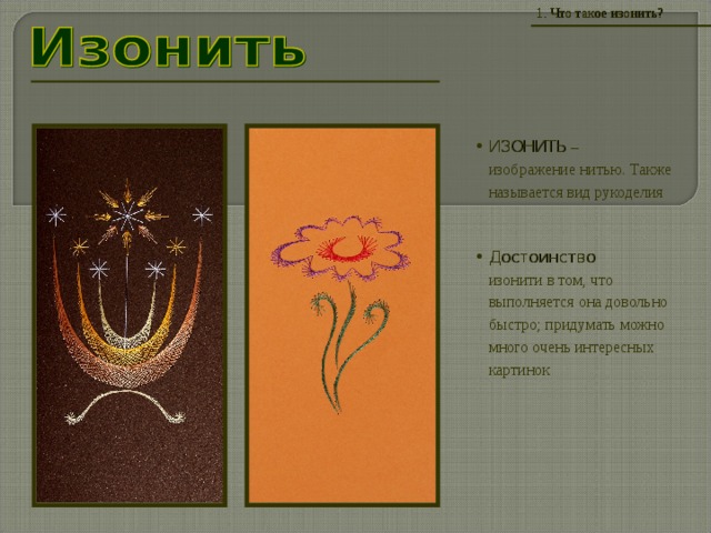 1 . Что такое изонить? ИЗОНИТЬ  –  изображение нитью. Также называется вид рукоделия Достоинство   изонити в том, что выполняется она довольно быстро; придумать можно много очень интересных картинок 
